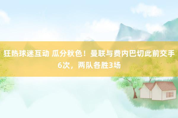 狂热球迷互动 瓜分秋色！曼联与费内巴切此前交手6次，两队各胜3场