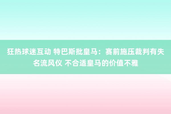 狂热球迷互动 特巴斯批皇马：赛前施压裁判有失名流风仪 不合适皇马的价值不雅