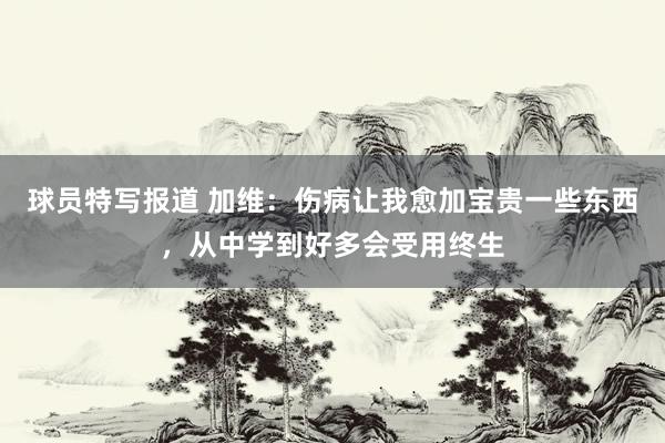 球员特写报道 加维：伤病让我愈加宝贵一些东西，从中学到好多会受用终生