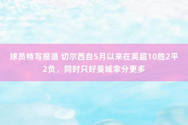 球员特写报道 切尔西自5月以来在英超10胜2平2负，同时只好曼城拿分更多