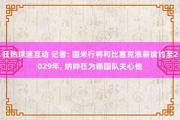 狂热球迷互动 记者: 国米行将和比塞克涨薪续约至2029年, 纳帅在为德国队关心他