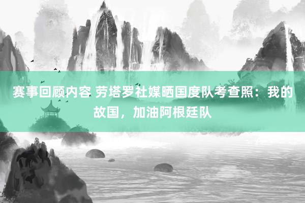 赛事回顾内容 劳塔罗社媒晒国度队考查照：我的故国，加油阿根廷队