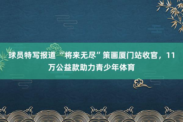 球员特写报道 “将来无尽”策画厦门站收官，11万公益款助力青少年体育