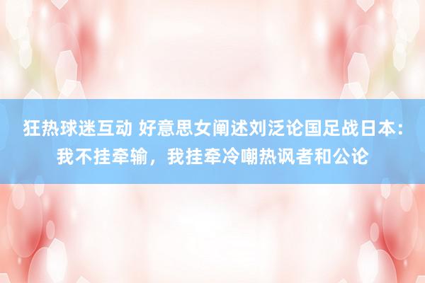 狂热球迷互动 好意思女阐述刘泛论国足战日本：我不挂牵输，我挂牵冷嘲热讽者和公论