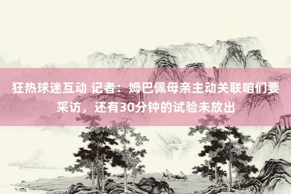 狂热球迷互动 记者：姆巴佩母亲主动关联咱们要采访，还有30分钟的试验未放出