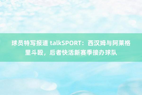 球员特写报道 talkSPORT：西汉姆与阿莱格里斗殴，后者快活新赛季接办球队