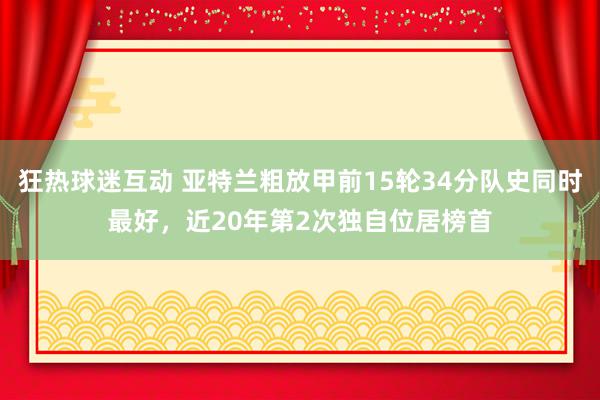 狂热球迷互动 亚特兰粗放甲前15轮34分队史同时最好，近20年第2次独自位居榜首