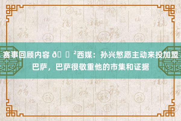 赛事回顾内容 😲西媒：孙兴慜愿主动来投加盟巴萨，巴萨很敬重他的市集和证据