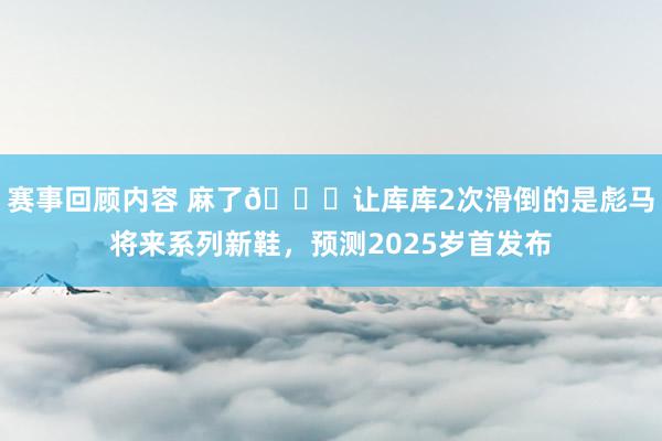 赛事回顾内容 麻了😂让库库2次滑倒的是彪马将来系列新鞋，预测2025岁首发布