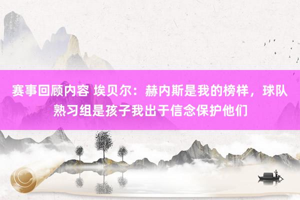 赛事回顾内容 埃贝尔：赫内斯是我的榜样，球队熟习组是孩子我出于信念保护他们