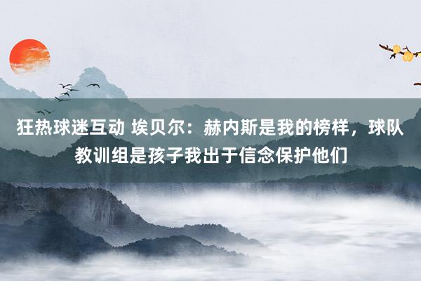 狂热球迷互动 埃贝尔：赫内斯是我的榜样，球队教训组是孩子我出于信念保护他们