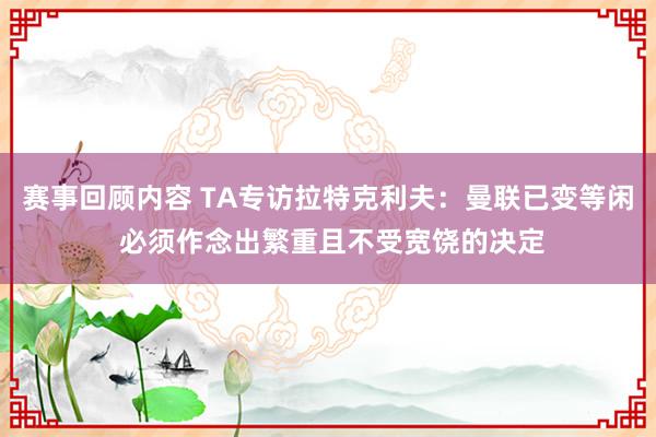 赛事回顾内容 TA专访拉特克利夫：曼联已变等闲 必须作念出繁重且不受宽饶的决定