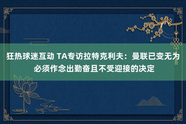 狂热球迷互动 TA专访拉特克利夫：曼联已变无为 必须作念出勤奋且不受迎接的决定