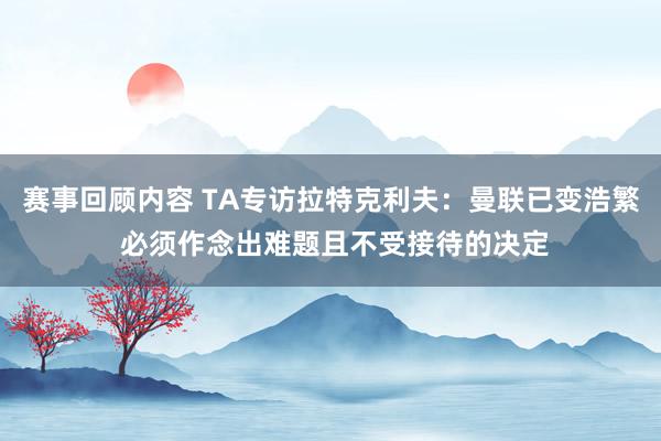 赛事回顾内容 TA专访拉特克利夫：曼联已变浩繁 必须作念出难题且不受接待的决定