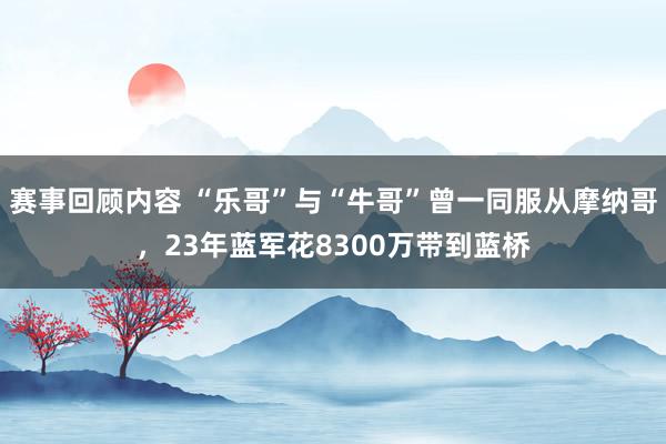 赛事回顾内容 “乐哥”与“牛哥”曾一同服从摩纳哥，23年蓝军花8300万带到蓝桥