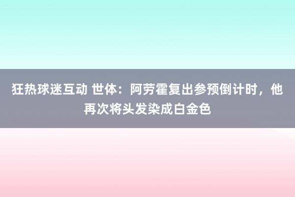 狂热球迷互动 世体：阿劳霍复出参预倒计时，他再次将头发染成白金色