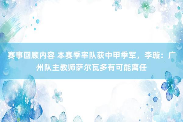 赛事回顾内容 本赛季率队获中甲季军，李璇：广州队主教师萨尔瓦多有可能离任