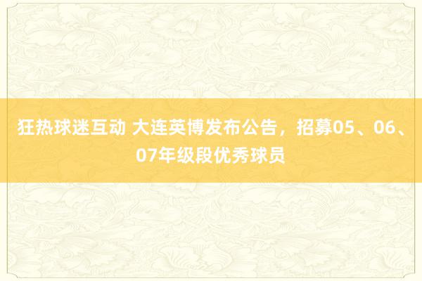 狂热球迷互动 大连英博发布公告，招募05、06、07年级段优秀球员