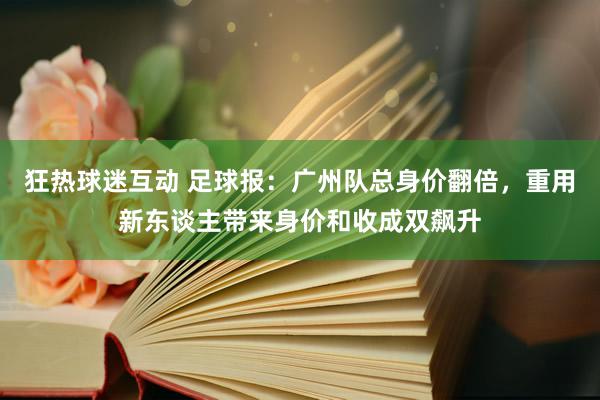 狂热球迷互动 足球报：广州队总身价翻倍，重用新东谈主带来身价和收成双飙升