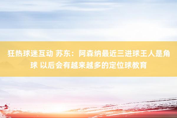 狂热球迷互动 苏东：阿森纳最近三进球王人是角球 以后会有越来越多的定位球教育