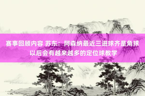 赛事回顾内容 苏东：阿森纳最近三进球齐是角球 以后会有越来越多的定位球教学