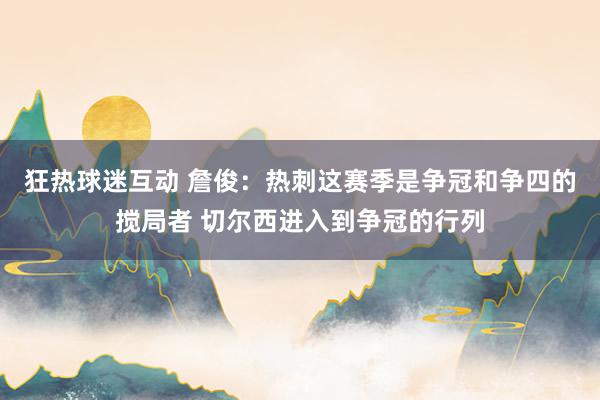 狂热球迷互动 詹俊：热刺这赛季是争冠和争四的搅局者 切尔西进入到争冠的行列