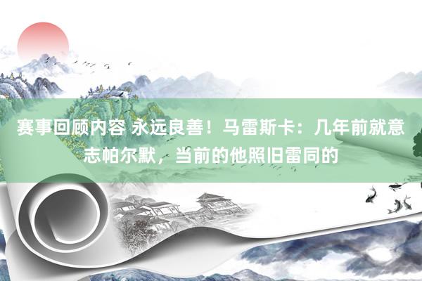 赛事回顾内容 永远良善！马雷斯卡：几年前就意志帕尔默，当前的他照旧雷同的