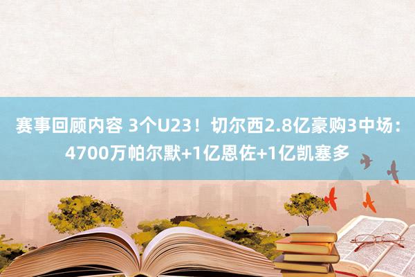 赛事回顾内容 3个U23！切尔西2.8亿豪购3中场：4700万帕尔默+1亿恩佐+1亿凯塞多