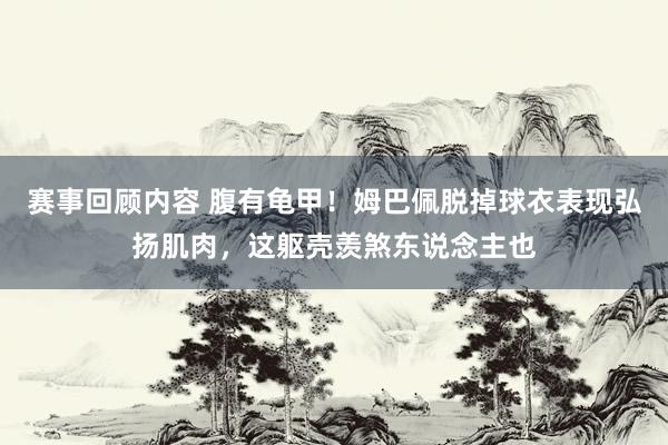 赛事回顾内容 腹有龟甲！姆巴佩脱掉球衣表现弘扬肌肉，这躯壳羡煞东说念主也