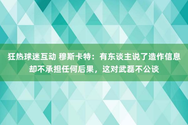 狂热球迷互动 穆斯卡特：有东谈主说了造作信息却不承担任何后果，这对武磊不公谈