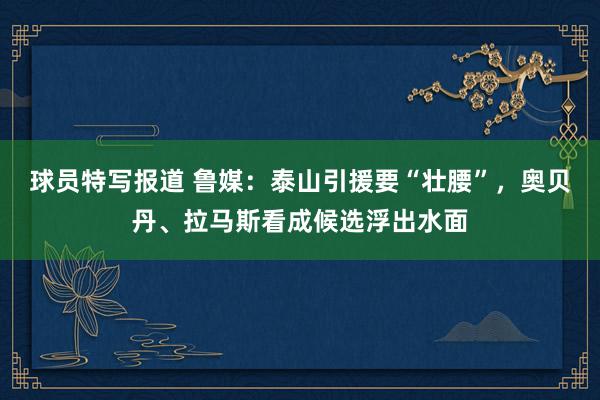 球员特写报道 鲁媒：泰山引援要“壮腰”，奥贝丹、拉马斯看成候选浮出水面