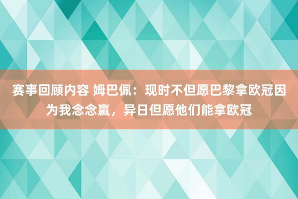 赛事回顾内容 姆巴佩：现时不但愿巴黎拿欧冠因为我念念赢，异日但愿他们能拿欧冠