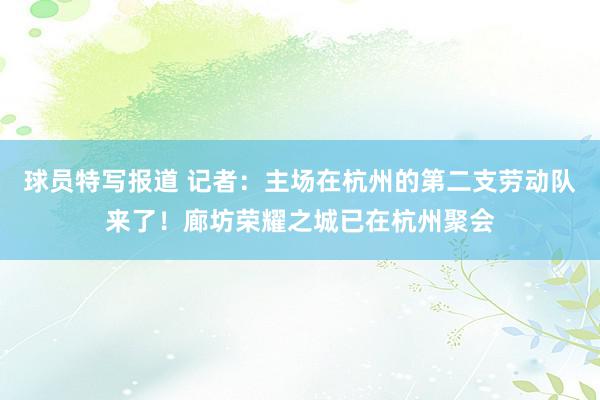 球员特写报道 记者：主场在杭州的第二支劳动队来了！廊坊荣耀之城已在杭州聚会