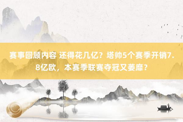 赛事回顾内容 还得花几亿？塔帅5个赛季开销7.8亿欧，本赛季联赛夺冠又萎靡？