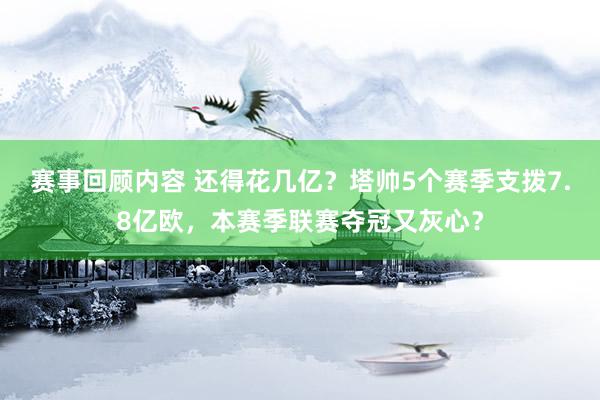 赛事回顾内容 还得花几亿？塔帅5个赛季支拨7.8亿欧，本赛季联赛夺冠又灰心？