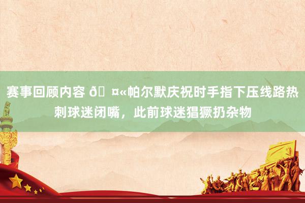 赛事回顾内容 🤫帕尔默庆祝时手指下压线路热刺球迷闭嘴，此前球迷猖獗扔杂物