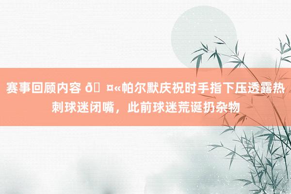 赛事回顾内容 🤫帕尔默庆祝时手指下压透露热刺球迷闭嘴，此前球迷荒诞扔杂物