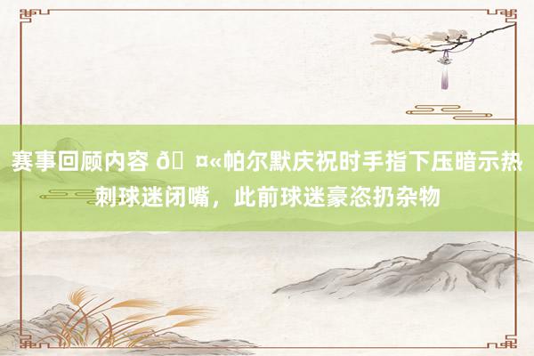 赛事回顾内容 🤫帕尔默庆祝时手指下压暗示热刺球迷闭嘴，此前球迷豪恣扔杂物