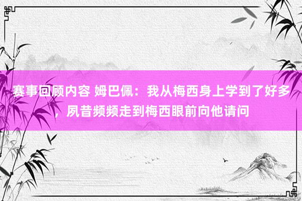 赛事回顾内容 姆巴佩：我从梅西身上学到了好多，夙昔频频走到梅西眼前向他请问