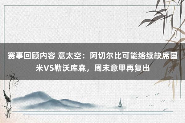 赛事回顾内容 意太空：阿切尔比可能络续缺席国米VS勒沃库森，周末意甲再复出