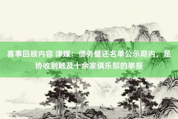 赛事回顾内容 津媒：债务璧还名单公示期内，足协收到触及十余家俱乐部的举报