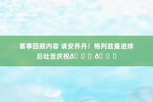 赛事回顾内容 请安乔丹！格列兹曼进球后吐舌庆祝🐐👅