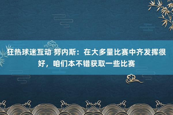 狂热球迷互动 努内斯：在大多量比赛中齐发挥很好，咱们本不错获取一些比赛