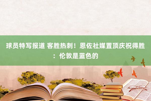 球员特写报道 客胜热刺！恩佐社媒置顶庆祝得胜：伦敦是蓝色的