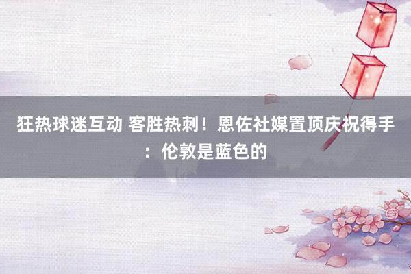 狂热球迷互动 客胜热刺！恩佐社媒置顶庆祝得手：伦敦是蓝色的